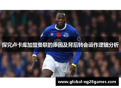 探究卢卡库加盟曼联的原因及背后转会运作逻辑分析