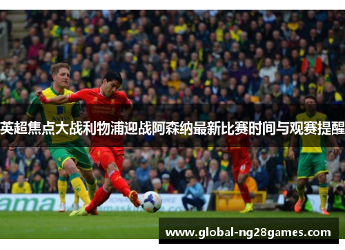 英超焦点大战利物浦迎战阿森纳最新比赛时间与观赛提醒 英超焦点大战利物浦迎战阿森纳最新比赛时间与观赛提醒