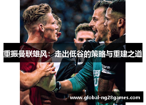 重振曼联雄风:走出低谷的策略与重建之道 重振曼联雄风:走出低谷的策略与重建之道