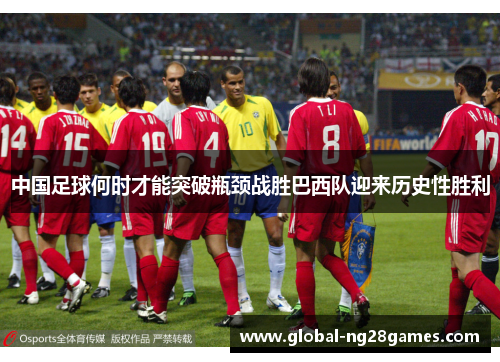 中国足球何时才能突破瓶颈战胜巴西队迎来历史性胜利