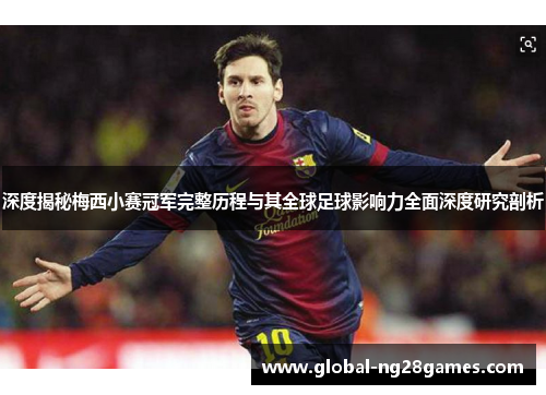 深度揭秘梅西小赛冠军完整历程与其全球足球影响力全面深度研究剖析