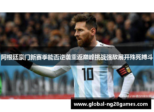 阿根廷豪门新赛季能否逆袭重返巅峰挑战强敌展开殊死搏斗