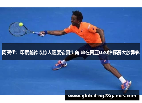 阿贾伊：印度前锋以惊人速度崭露头角 曾在南亚U20锦标赛大放异彩