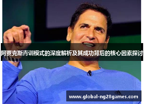 阿贾克斯青训模式的深度解析及其成功背后的核心因素探讨