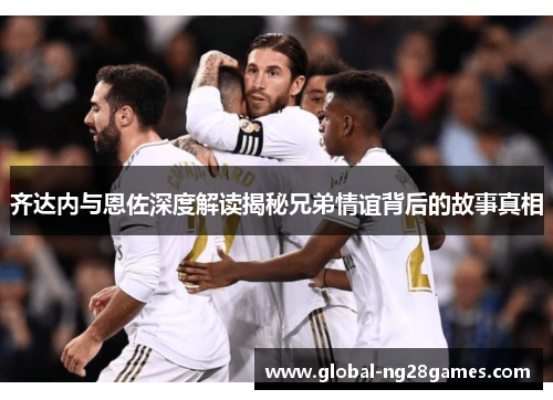 齐达内与恩佐深度解读揭秘兄弟情谊背后的故事真相 齐达内与恩佐深度解读揭秘兄弟情谊背后的故事真相