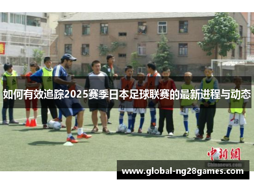 如何有效追踪2025赛季日本足球联赛的最新进程与动态